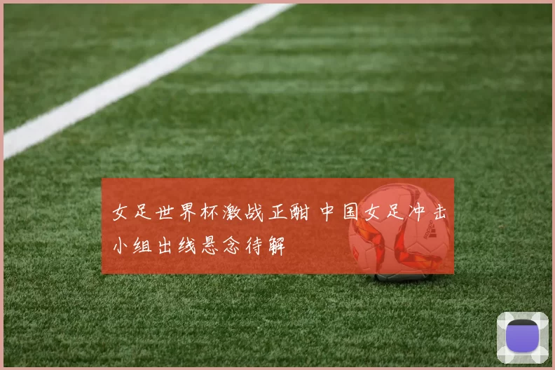 女足世界杯激战正酣 中国女足冲击小组出线悬念待解