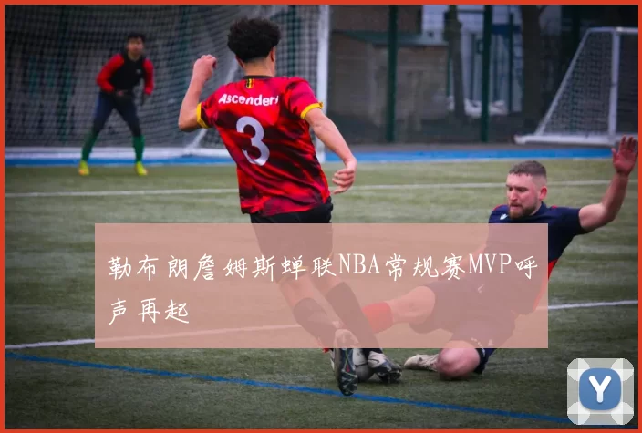 勒布朗詹姆斯蝉联NBA常规赛MVP呼声再起