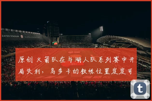 原创 火箭队在与湖人队系列赛中开局失利，乌多卡的教练位置岌岌可危