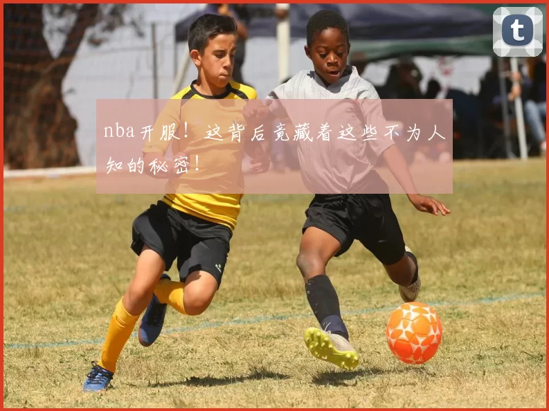 nba开服！这背后竟藏着这些不为人知的秘密！