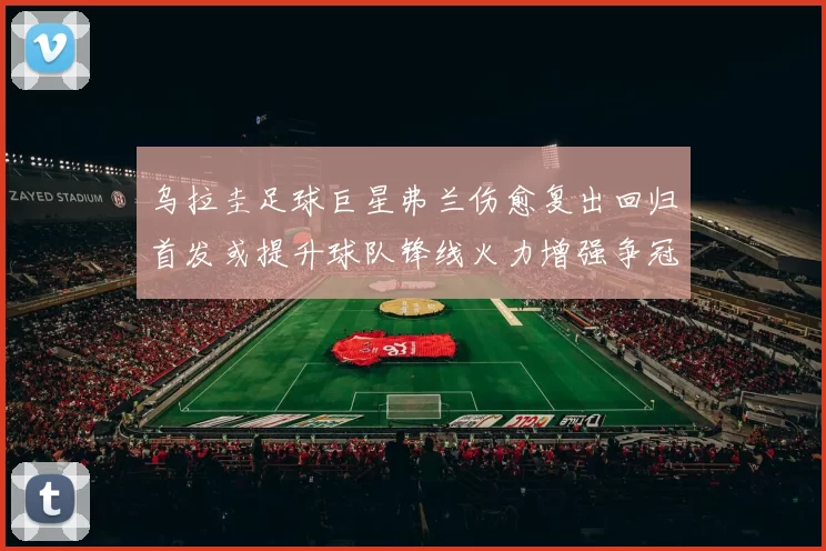 乌拉圭足球巨星弗兰伤愈复出回归首发或提升球队锋线火力增强争冠希望