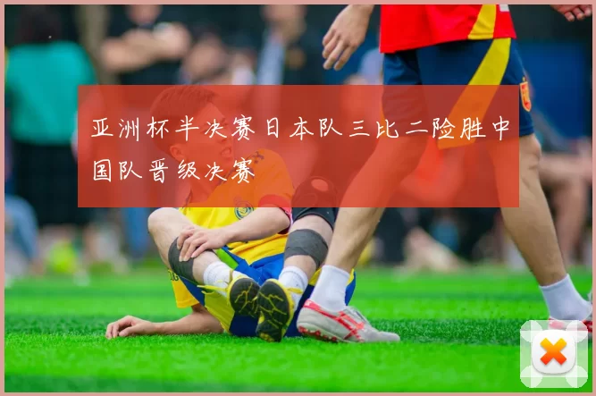 亚洲杯半决赛日本队三比二险胜中国队晋级决赛