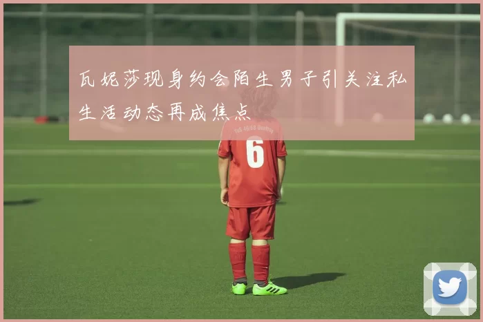 瓦妮莎现身约会陌生男子引关注私生活动态再成焦点