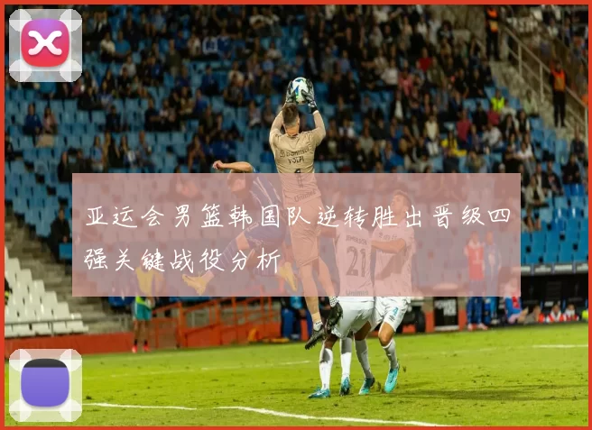 亚运会男篮韩国队逆转胜出晋级四强关键战役分析