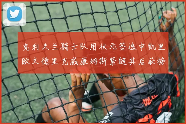 克利夫兰骑士队用状元签选中凯里欧文德里克威廉姆斯紧随其后获榜眼