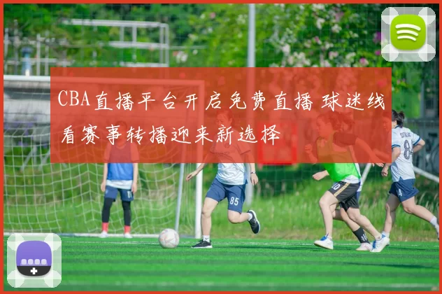 CBA直播平台开启免费直播 球迷线看赛事转播迎来新选择