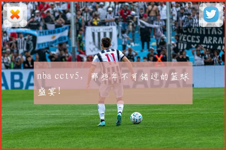 nba cctv5，那些年不可错过的篮球盛宴！