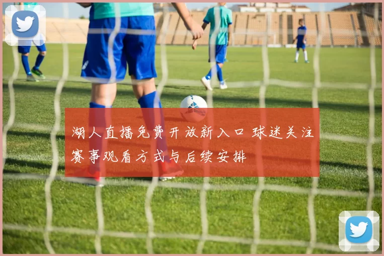 湖人直播免费开放新入口 球迷关注赛事观看方式与后续安排
