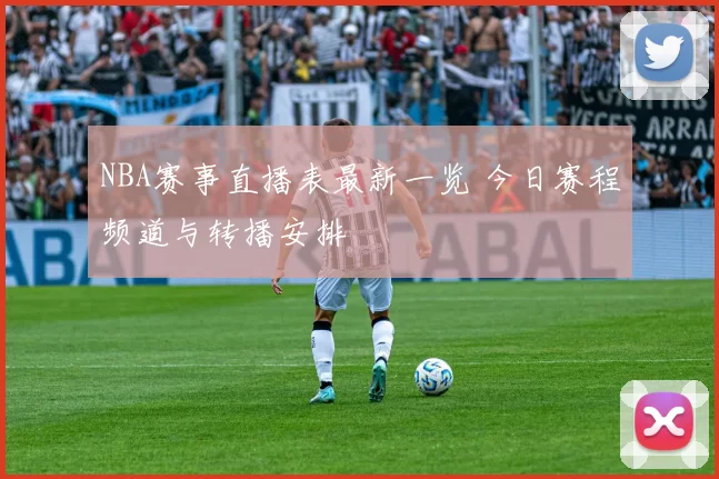 NBA赛事直播表最新一览 今日赛程频道与转播安排