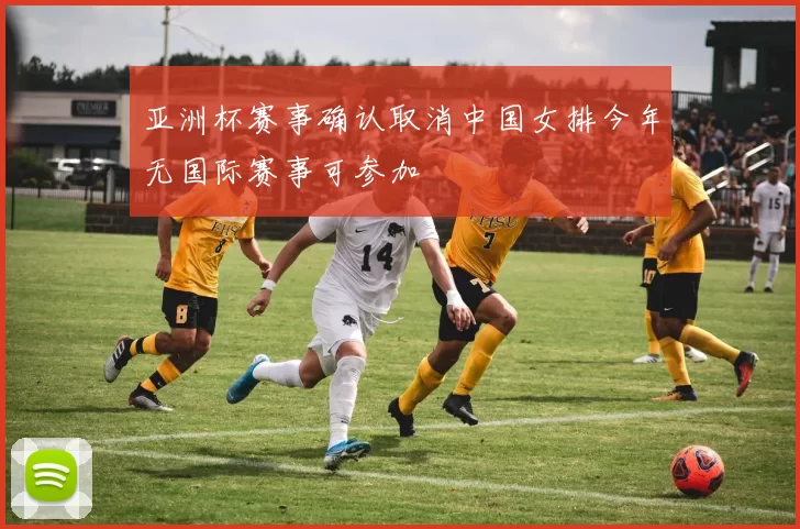 亚洲杯赛事确认取消中国女排今年无国际赛事可参加