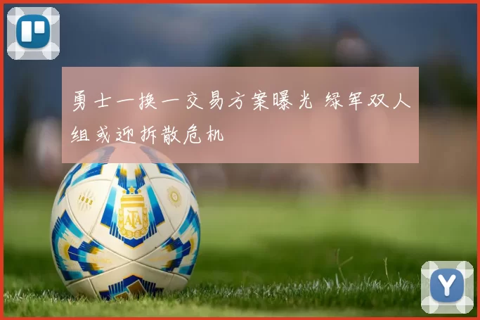 勇士一换一交易方案曝光 绿军双人组或迎拆散危机