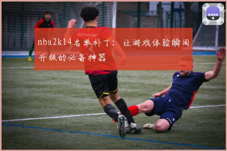 nba2k14名单补丁：让游戏体验瞬间升级的必备神器
