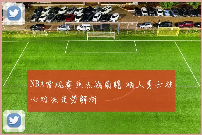 NBA常规赛焦点战前瞻 湖人勇士核心对决走势解析