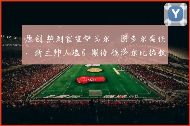 原创 热刺官宣伊戈尔・图多尔离任，新主帅人选引期待 德泽尔比执教态度曝光