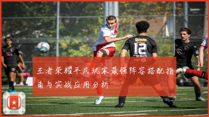 王者荣耀平民玩家最强阵容搭配指南与实战应用分析