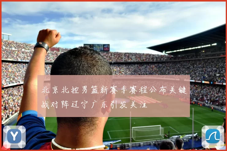 北京北控男篮新赛季赛程公布关键战对阵辽宁广东引发关注