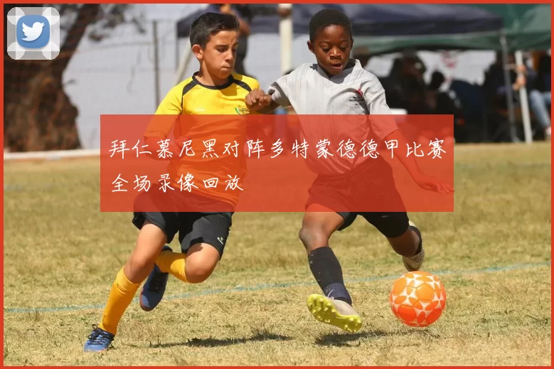 拜仁慕尼黑对阵多特蒙德德甲比赛全场录像回放