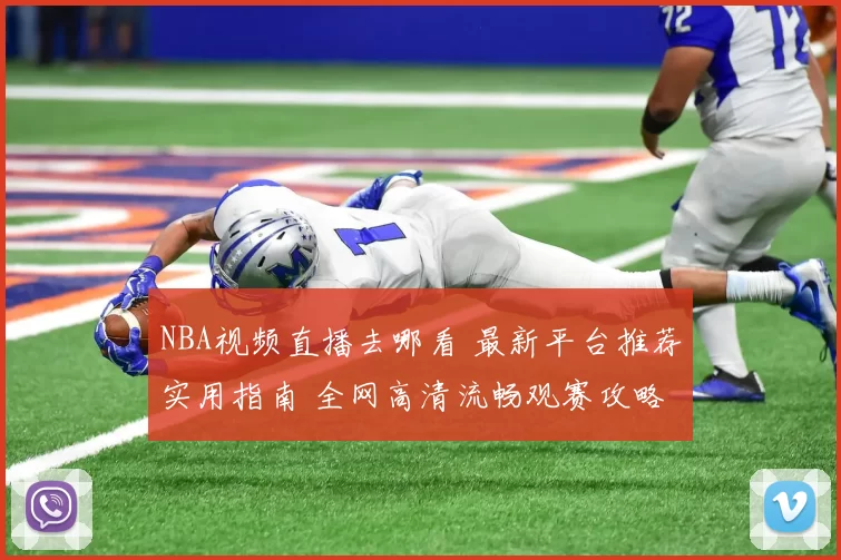 NBA视频直播去哪看 最新平台推荐实用指南 全网高清流畅观赛攻略