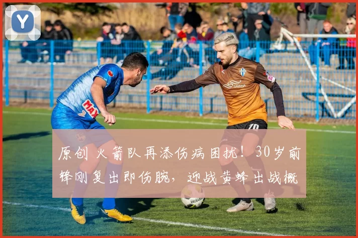 原创 火箭队再添伤病困扰！30岁前锋刚复出即伤腕，迎战黄蜂出战概率仅50%