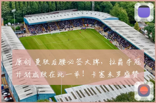 原创 曼联后腰必签大牌，拉爵夺冠计划成败在此一举！卡塞米罗盛赞红魔