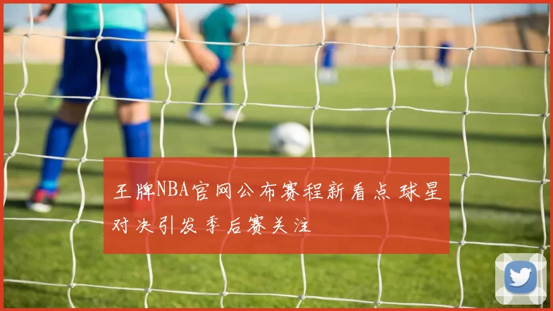 王牌NBA官网公布赛程新看点 球星对决引发季后赛关注