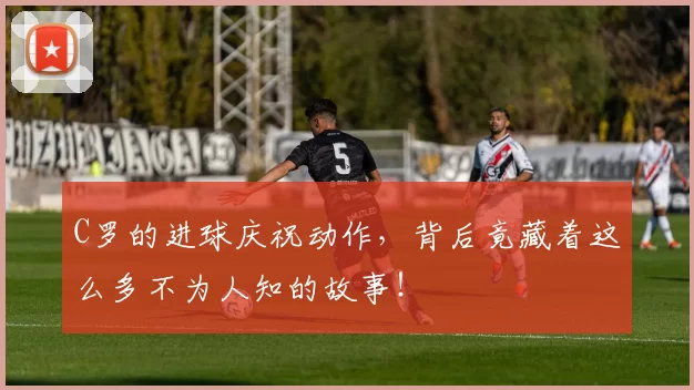 C罗的进球庆祝动作，背后竟藏着这么多不为人知的故事！