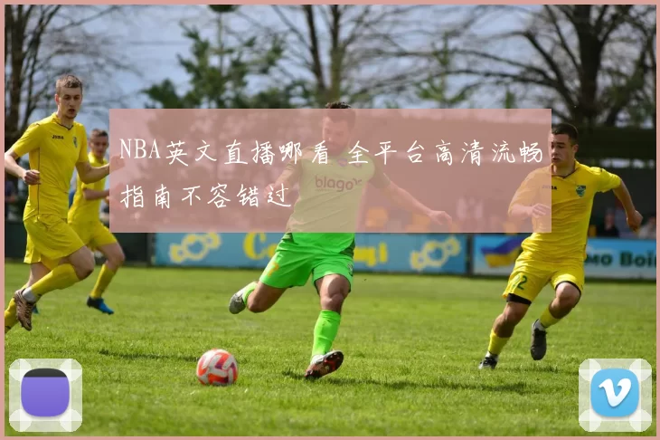 NBA英文直播哪看 全平台高清流畅指南不容错过