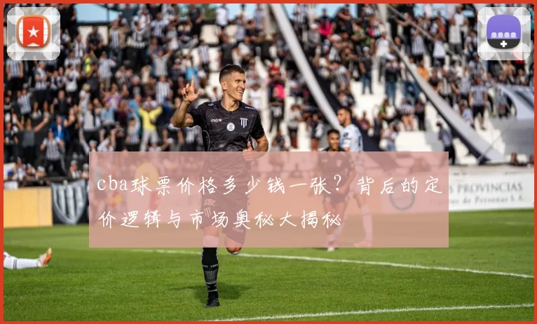cba球票价格多少钱一张？背后的定价逻辑与市场奥秘大揭秘