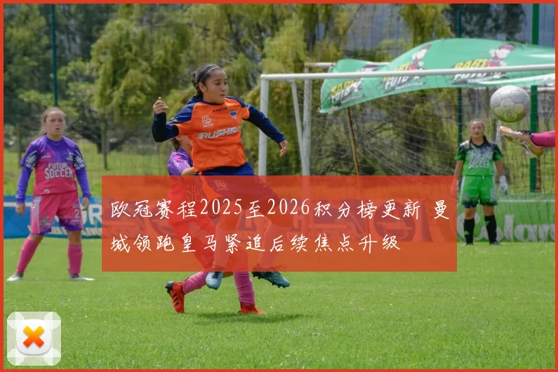 欧冠赛程2025至2026积分榜更新 曼城领跑皇马紧追后续焦点升级