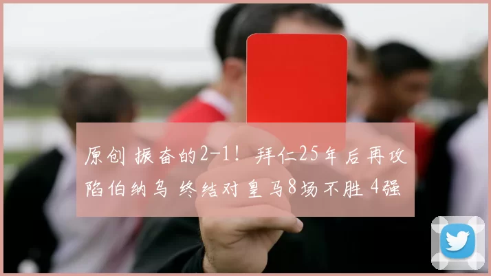 原创 振奋的2-1！拜仁25年后再攻陷伯纳乌 终结对皇马8场不胜 4强稳了