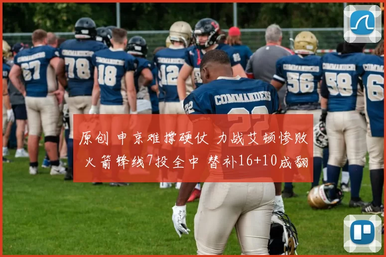 原创 申京难撑硬仗 力战艾顿惨败 火箭锋线7投全中 替补16+10成翻盘关键