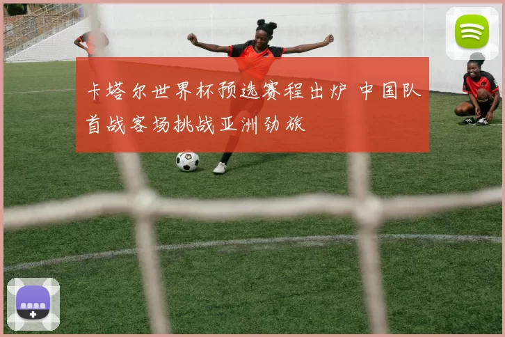 卡塔尔世界杯预选赛程出炉 中国队首战客场挑战亚洲劲旅