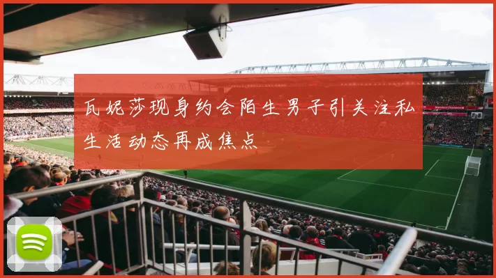 瓦妮莎现身约会陌生男子引关注私生活动态再成焦点