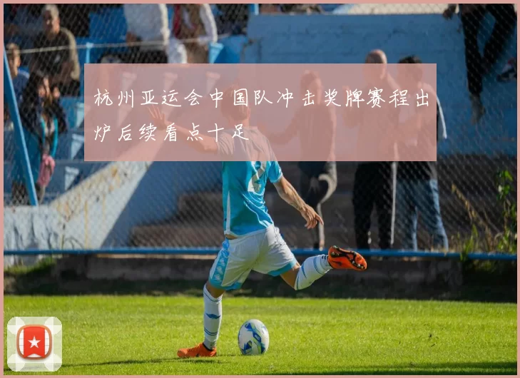 杭州亚运会中国队冲击奖牌赛程出炉后续看点十足