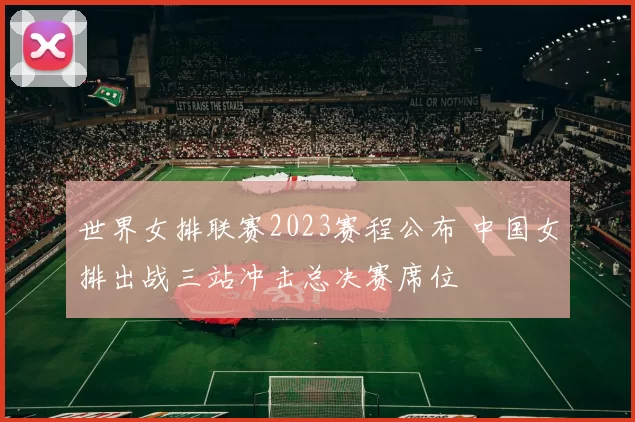 世界女排联赛2023赛程公布 中国女排出战三站冲击总决赛席位