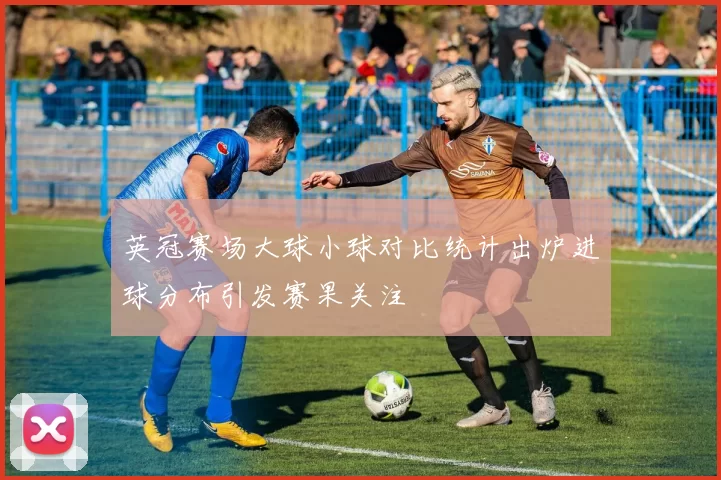 英冠赛场大球小球对比统计出炉进球分布引发赛果关注
