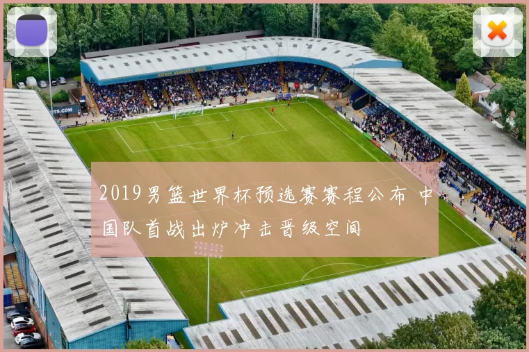 2019男篮世界杯预选赛赛程公布 中国队首战出炉冲击晋级空间