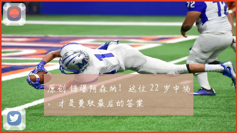 原创 锤爆阿森纳！这位 22 岁中场，才是曼联最后的答案