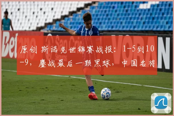 原创 斯诺克世锦赛战报：1-5到10-9，鏖战最后一颗黑球，中国名将大逆转绝杀