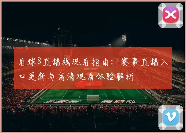 看球8直播线观看指南：赛事直播入口更新与高清观看体验解析