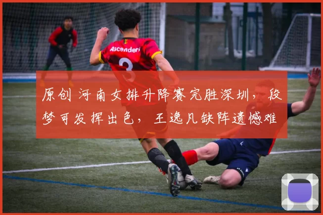 原创 河南女排升降赛完胜深圳，段梦可发挥出色，王逸凡缺阵遗憾难弥补