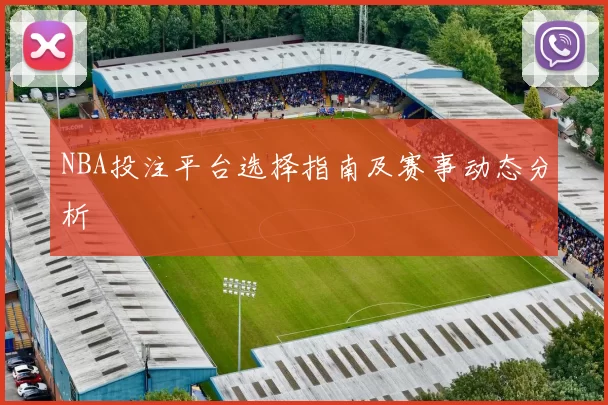 NBA投注平台选择指南及赛事动态分析