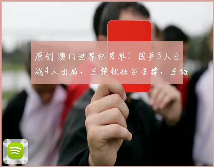 原创 澳门世界杯男单！国乒5人出战4人出局，王楚钦独苗苦撑，王皓亲眼睁睁看着弟子被淘汰，脸都黑了