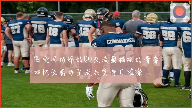 围绕冯绍峰的QQ交流圈描绘的青春回忆长卷与星友共赏昔日璀璨