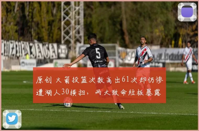 原创 火箭投篮次数高出61次却仍惨遭湖人30横扫，两大致命短板暴露无遗