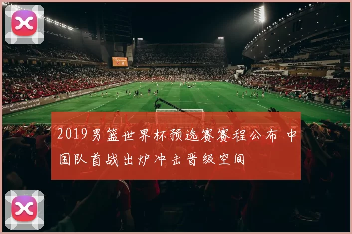 2019男篮世界杯预选赛赛程公布 中国队首战出炉冲击晋级空间