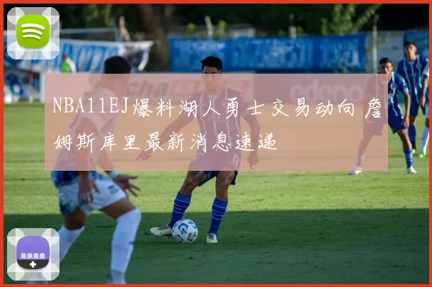 NBA11EJ爆料湖人勇士交易动向 詹姆斯库里最新消息速递