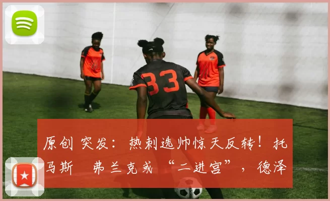 原创 突发：热刺选帅惊天反转！托马斯・弗兰克或 “二进宫”，德泽尔比靠边站？