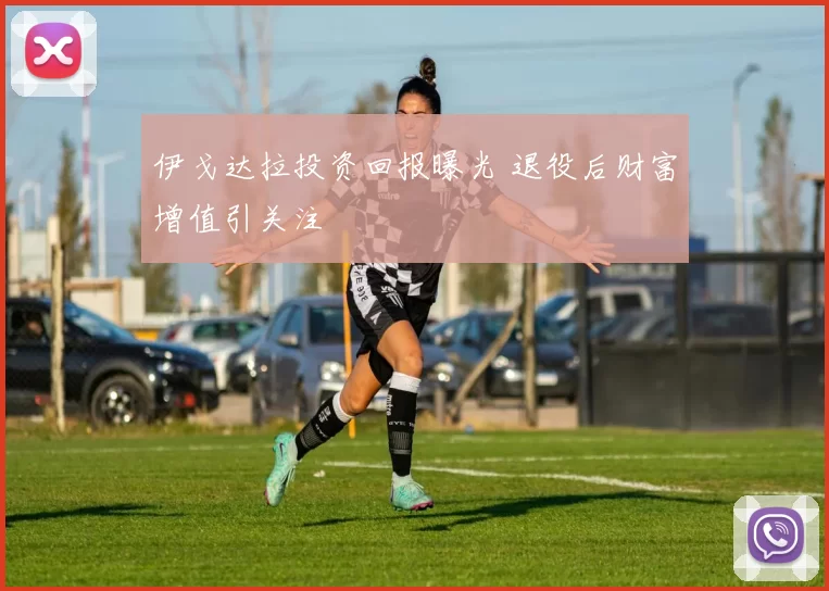 伊戈达拉投资回报曝光 退役后财富增值引关注