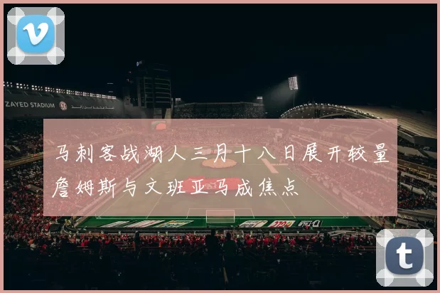 马刺客战湖人三月十八日展开较量詹姆斯与文班亚马成焦点